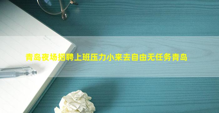 青岛夜场招聘上班压力小来去自由无任务青岛